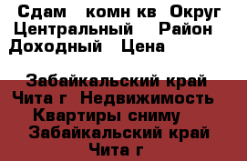 Сдам 1-комн.кв. Округ Центральный  › Район ­ Доходный › Цена ­ 12 000 - Забайкальский край, Чита г. Недвижимость » Квартиры сниму   . Забайкальский край,Чита г.